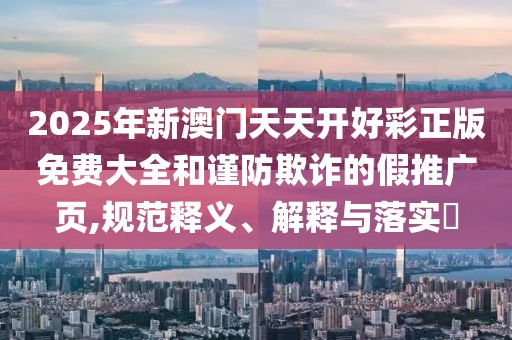 2025年新澳門天天開好彩正版免費(fèi)大全和謹(jǐn)防欺詐的假推廣頁,規(guī)范釋義、解釋與落實(shí)?