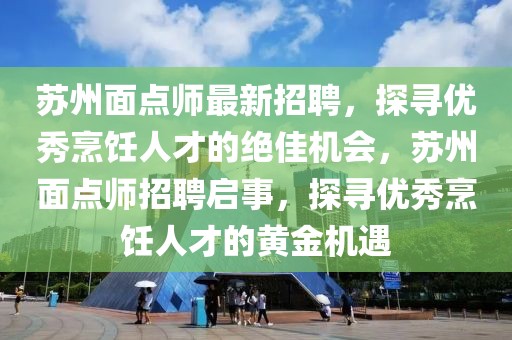 蘇州面點(diǎn)師最新招聘，探尋優(yōu)秀烹飪?nèi)瞬诺慕^佳機(jī)會，蘇州面點(diǎn)師招聘啟事，探尋優(yōu)秀烹飪?nèi)瞬诺狞S金機(jī)遇
