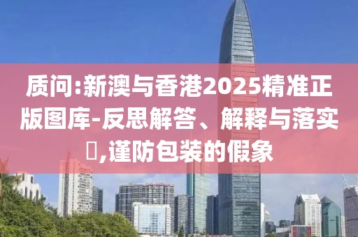 質(zhì)問(wèn):新澳與香港2025精準(zhǔn)正版圖庫(kù)-反思解答、解釋與落實(shí)?,謹(jǐn)防包裝的假象