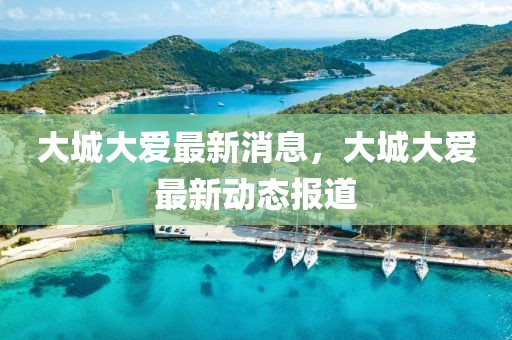 大城大愛最新消息，大城大愛最新動(dòng)態(tài)報(bào)道