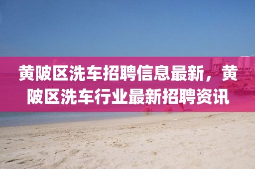 黃陂區(qū)洗車招聘信息最新，黃陂區(qū)洗車行業(yè)最新招聘資訊