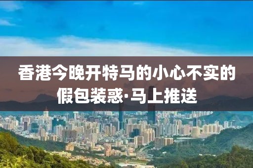 香港今晚開特馬的小心不實(shí)的假包裝惑·馬上推送