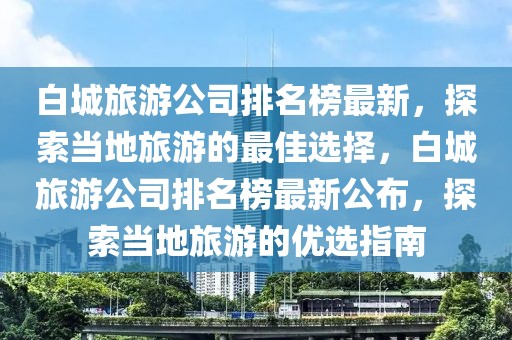 白城旅游公司排名榜最新，探索當(dāng)?shù)芈糜蔚淖罴堰x擇，白城旅游公司排名榜最新公布，探索當(dāng)?shù)芈糜蔚膬?yōu)選指南
