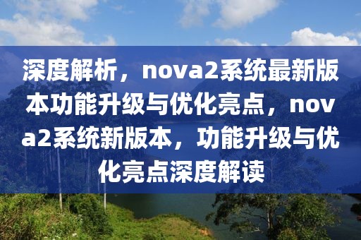 深度解析，nova2系統(tǒng)最新版本功能升級(jí)與優(yōu)化亮點(diǎn)，nova2系統(tǒng)新版本，功能升級(jí)與優(yōu)化亮點(diǎn)深度解讀