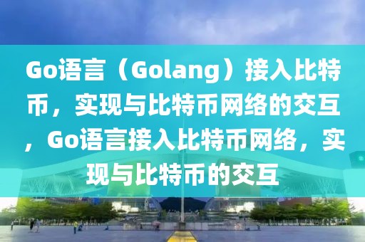Go語言（Golang）接入比特幣，實現(xiàn)與比特幣網(wǎng)絡(luò)的交互，Go語言接入比特幣網(wǎng)絡(luò)，實現(xiàn)與比特幣的交互