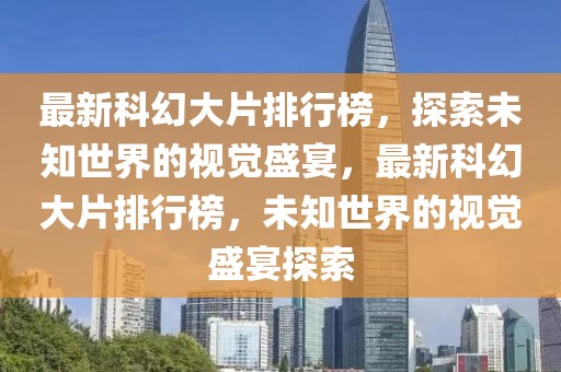 最新科幻大片排行榜，探索未知世界的視覺盛宴，最新科幻大片排行榜，未知世界的視覺盛宴探索
