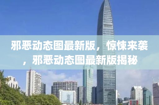 邪惡動(dòng)態(tài)圖最新版，驚悚來(lái)襲，邪惡動(dòng)態(tài)圖最新版揭秘