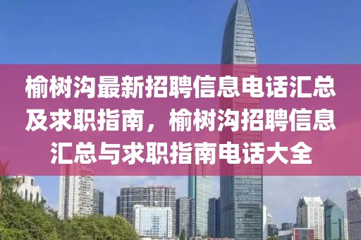 榆樹溝最新招聘信息電話匯總及求職指南，榆樹溝招聘信息匯總與求職指南電話大全