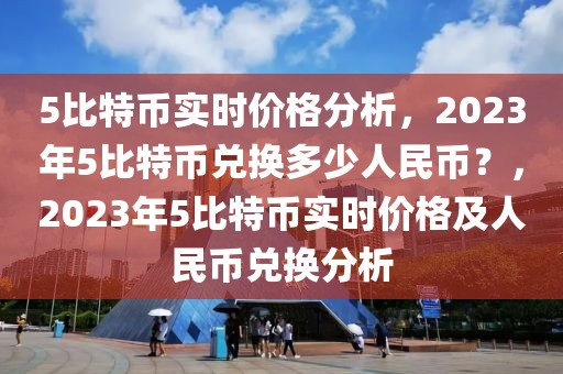 5比特幣實(shí)時(shí)價(jià)格分析，2023年5比特幣兌換多少人民幣？，2023年5比特幣實(shí)時(shí)價(jià)格及人民幣兌換分析