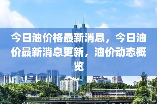 今日油價格最新消息，今日油價最新消息更新，油價動態(tài)概覽