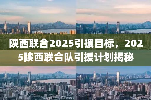 陜西聯(lián)合2025引援目標(biāo)，2025陜西聯(lián)合隊(duì)引援計(jì)劃揭秘