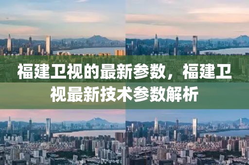 福建衛(wèi)視的最新參數(shù)，福建衛(wèi)視最新技術(shù)參數(shù)解析
