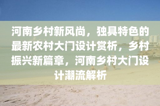 河南鄉(xiāng)村新風(fēng)尚，獨(dú)具特色的最新農(nóng)村大門設(shè)計(jì)賞析，鄉(xiāng)村振興新篇章，河南鄉(xiāng)村大門設(shè)計(jì)潮流解析