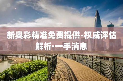 新奧彩精準(zhǔn)免費(fèi)提供-權(quán)威評(píng)估解析·一手消息