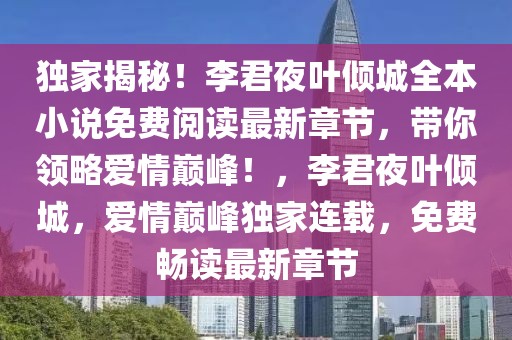 獨(dú)家揭秘！李君夜葉傾城全本小說免費(fèi)閱讀最新章節(jié)，帶你領(lǐng)略愛情巔峰！，李君夜葉傾城，愛情巔峰獨(dú)家連載，免費(fèi)暢讀最新章節(jié)