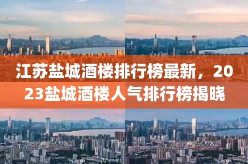 江蘇鹽城酒樓排行榜最新，2023鹽城酒樓人氣排行榜揭曉