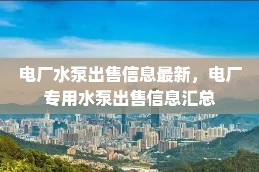 電廠水泵出售信息最新，電廠專用水泵出售信息匯總