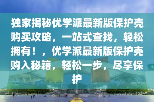 獨家揭秘優(yōu)學派最新版保護殼購買攻略，一站式查找，輕松擁有！，優(yōu)學派最新版保護殼購入秘籍，輕松一步，盡享保護