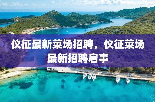 儀征最新菜場招聘，儀征菜場最新招聘啟事