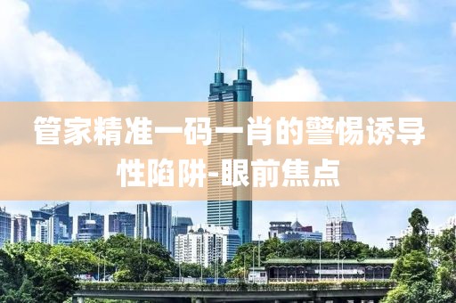 管家精準(zhǔn)一碼一肖的警惕誘導(dǎo)性陷阱-眼前焦點(diǎn)