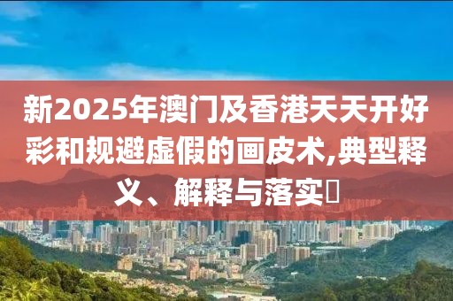 新2025年澳門及香港天天開(kāi)好彩和規(guī)避虛假的畫皮術(shù),典型釋義、解釋與落實(shí)?