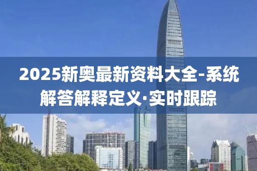 2025新奧最新資料大全-系統(tǒng)解答解釋定義·實時跟蹤