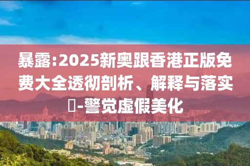 暴露:2025新奧跟香港正版免費(fèi)大全透徹剖析、解釋與落實(shí)?-警覺(jué)虛假美化