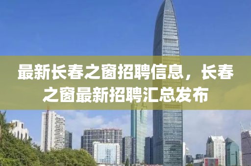 最新長春之窗招聘信息，長春之窗最新招聘匯總發(fā)布