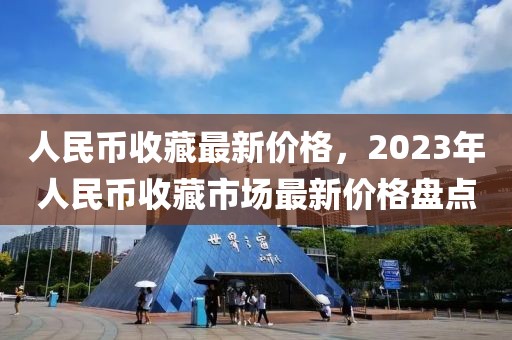 人民幣收藏最新價(jià)格，2023年人民幣收藏市場(chǎng)最新價(jià)格盤(pán)點(diǎn)