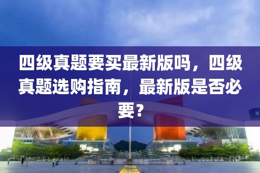 四級(jí)真題要買最新版嗎，四級(jí)真題選購指南，最新版是否必要？