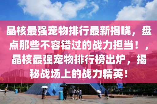 晶核最強(qiáng)寵物排行最新揭曉，盤點(diǎn)那些不容錯(cuò)過(guò)的戰(zhàn)力擔(dān)當(dāng)！，晶核最強(qiáng)寵物排行榜出爐，揭秘戰(zhàn)場(chǎng)上的戰(zhàn)力精英！