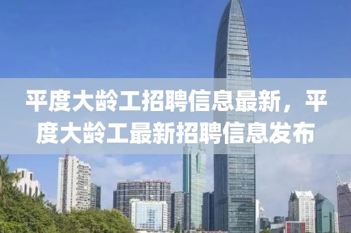 平度大齡工招聘信息最新，平度大齡工最新招聘信息發(fā)布
