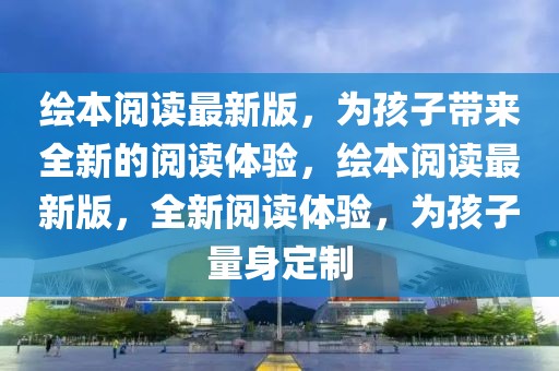 繪本閱讀最新版，為孩子帶來全新的閱讀體驗，繪本閱讀最新版，全新閱讀體驗，為孩子量身定制