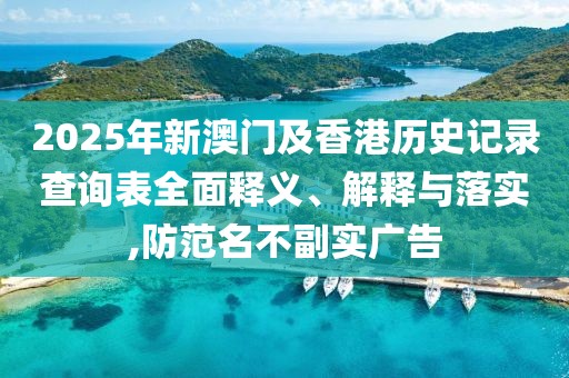 2025年新澳門及香港歷史記錄查詢表全面釋義、解釋與落實(shí),防范名不副實(shí)廣告