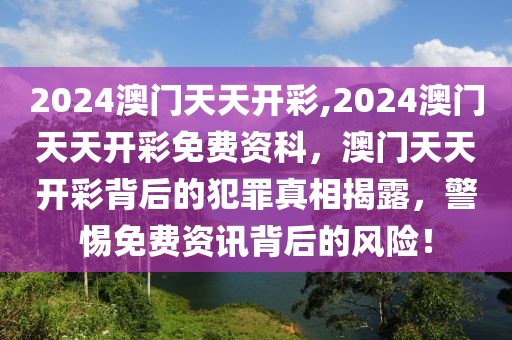 2024澳門天天開彩,2024澳門天天開彩免費(fèi)資科，澳門天天開彩背后的犯罪真相揭露，警惕免費(fèi)資訊背后的風(fēng)險(xiǎn)！