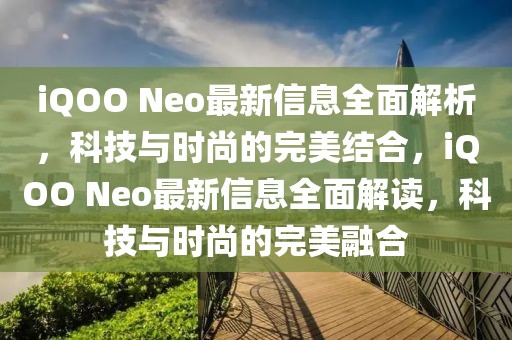iQOO Neo最新信息全面解析，科技與時(shí)尚的完美結(jié)合，iQOO Neo最新信息全面解讀，科技與時(shí)尚的完美融合