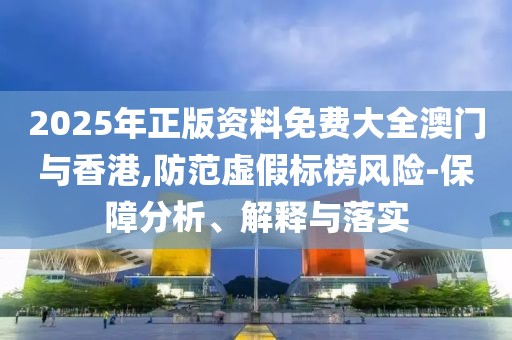 2025年正版資料免費大全澳門與香港,防范虛假標榜風險-保障分析、解釋與落實