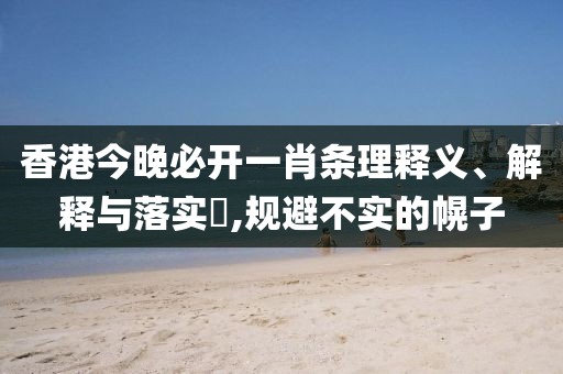 香港今晚必開(kāi)一肖條理釋義、解釋與落實(shí)?,規(guī)避不實(shí)的幌子