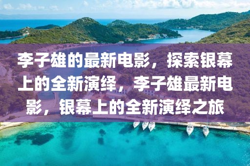 李子雄的最新電影，探索銀幕上的全新演繹，李子雄最新電影，銀幕上的全新演繹之旅