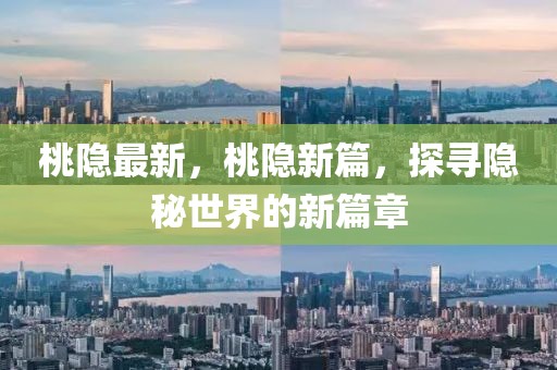 桃隱最新，桃隱新篇，探尋隱秘世界的新篇章