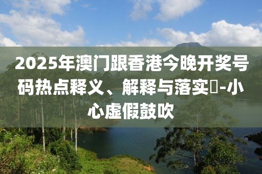 2025年澳門跟香港今晚開獎(jiǎng)號碼熱點(diǎn)釋義、解釋與落實(shí)?-小心虛假鼓吹