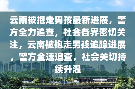 云南被抱走男孩最新進(jìn)展，警方全力追查，社會(huì)各界密切關(guān)注，云南被抱走男孩追蹤進(jìn)展，警方全速追查，社會(huì)關(guān)切持續(xù)升溫