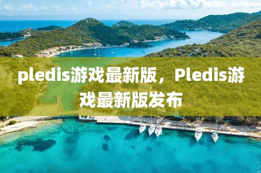 pledis游戲最新版，Pledis游戲最新版發(fā)布