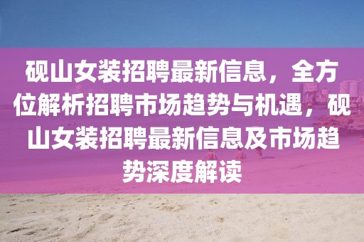 硯山女裝招聘最新信息，全方位解析招聘市場(chǎng)趨勢(shì)與機(jī)遇，硯山女裝招聘最新信息及市場(chǎng)趨勢(shì)深度解讀