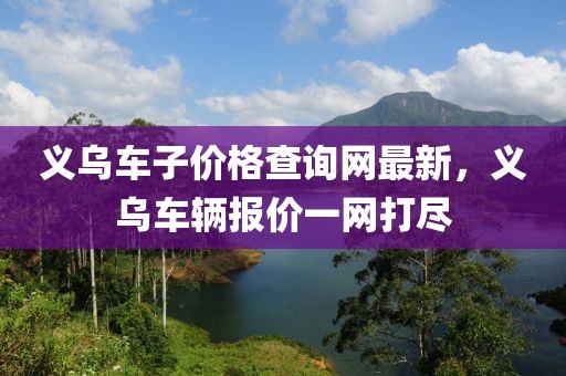 義烏車子價格查詢網(wǎng)最新，義烏車輛報價一網(wǎng)打盡