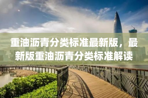 重油瀝青分類標準最新版，最新版重油瀝青分類標準解讀
