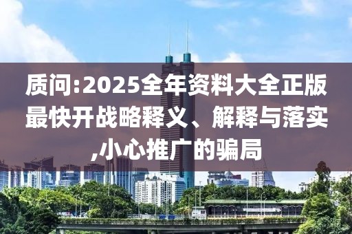 質(zhì)問:2025全年資料大全正版最快開戰(zhàn)略釋義、解釋與落實,小心推廣的騙局