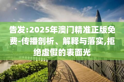 告發(fā):2025年澳門精準(zhǔn)正版免費-傳播剖析、解釋與落實,拒絕虛假的表面光