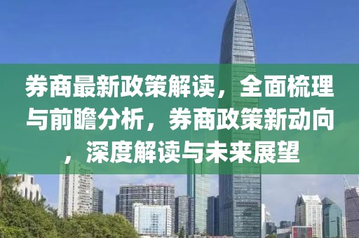 券商最新政策解讀，全面梳理與前瞻分析，券商政策新動向，深度解讀與未來展望
