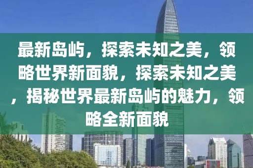 最新島嶼，探索未知之美，領(lǐng)略世界新面貌，探索未知之美，揭秘世界最新島嶼的魅力，領(lǐng)略全新面貌